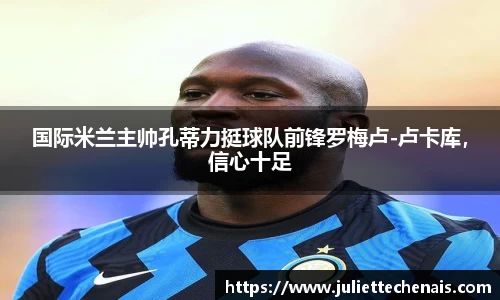 国际米兰主帅孔蒂力挺球队前锋罗梅卢-卢卡库，信心十足