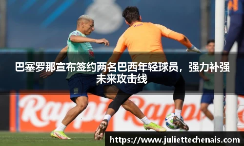 巴塞罗那宣布签约两名巴西年轻球员，强力补强未来攻击线
