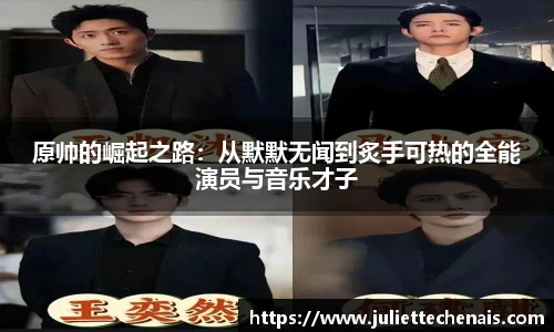 原帅的崛起之路：从默默无闻到炙手可热的全能演员与音乐才子