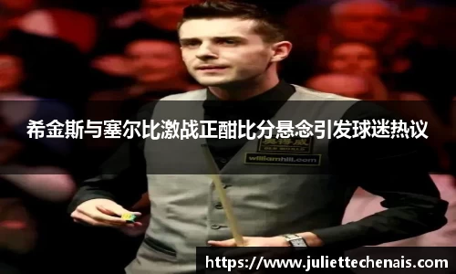 希金斯与塞尔比激战正酣比分悬念引发球迷热议