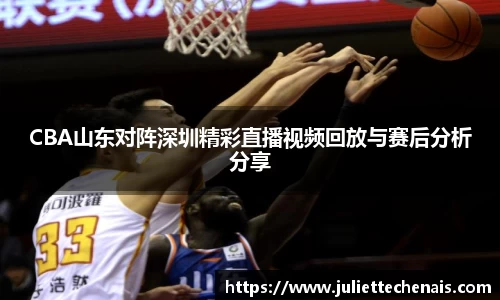 CBA山东对阵深圳精彩直播视频回放与赛后分析分享