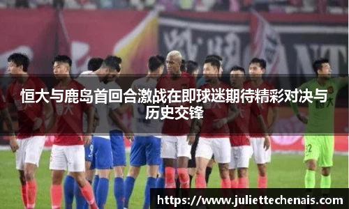 恒大与鹿岛首回合激战在即球迷期待精彩对决与历史交锋