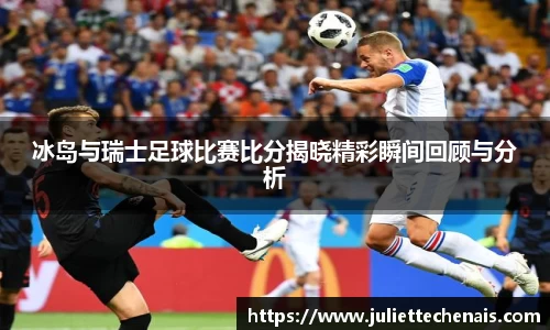 冰岛与瑞士足球比赛比分揭晓精彩瞬间回顾与分析