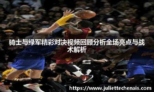 骑士与绿军精彩对决视频回顾分析全场亮点与战术解析