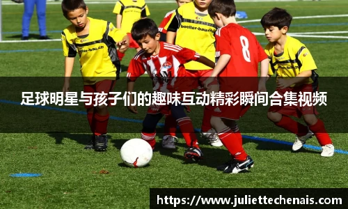 足球明星与孩子们的趣味互动精彩瞬间合集视频