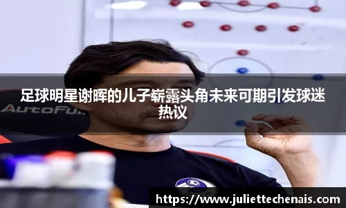 足球明星谢晖的儿子崭露头角未来可期引发球迷热议