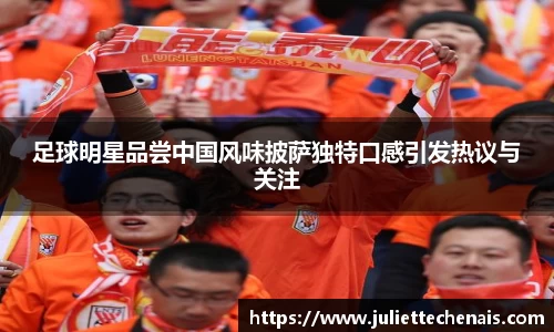 足球明星品尝中国风味披萨独特口感引发热议与关注